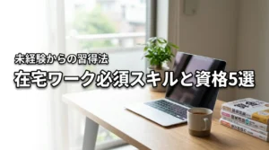 在宅ワークで必須のスキルと有利な資格5選！未経験から効率よく習得する方法